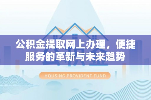 北竿公积金提取网上办理，便捷服务的革新与未来趋势