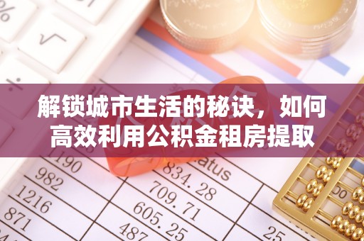 北竿解锁城市生活的秘诀，如何高效利用公积金租房提取