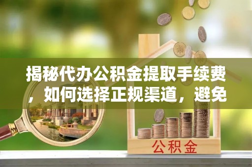 北竿揭秘代办公积金提取手续费，如何选择正规渠道，避免上当受骗