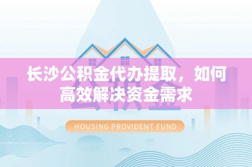 北竿长沙公积金代办提取，如何高效解决资金需求