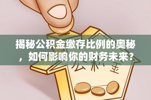 北竿揭秘公积金缴存比例的奥秘，如何影响你的财务未来？