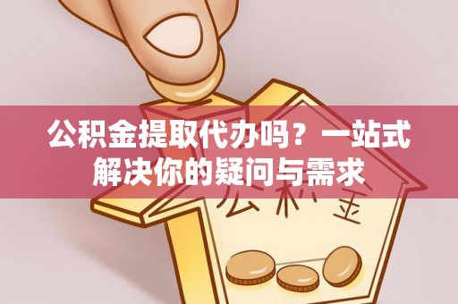 北竿公积金提取代办吗？一站式解决你的疑问与需求