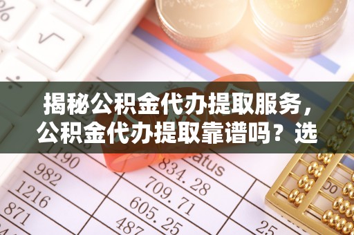 北竿揭秘公积金代办提取服务，公积金代办提取靠谱吗？选择前你需要知道这些！