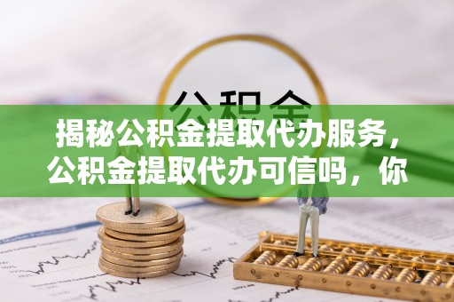 北竿揭秘公积金提取代办服务，公积金提取代办可信吗，你需要知道的真相
