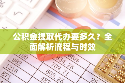 北竿公积金提取代办要多久？全面解析流程与时效