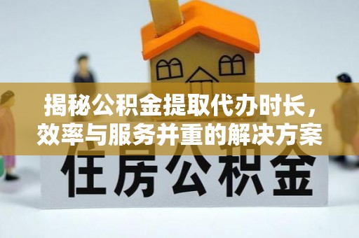北竿揭秘公积金提取代办时长，效率与服务并重的解决方案