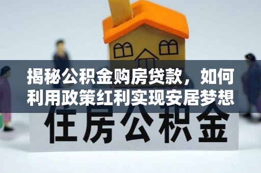 北竿揭秘公积金购房贷款，如何利用政策红利实现安居梦想