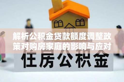 北竿解析公积金贷款额度调整政策对购房家庭的影响与应对策略