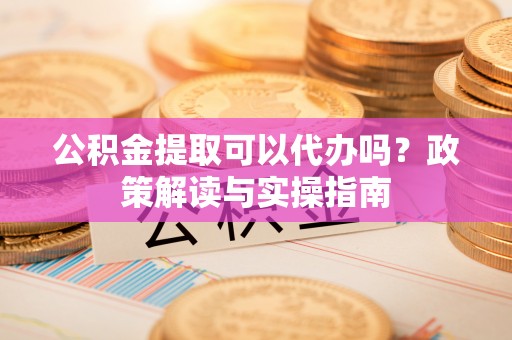 北竿公积金提取可以代办吗？政策解读与实操指南