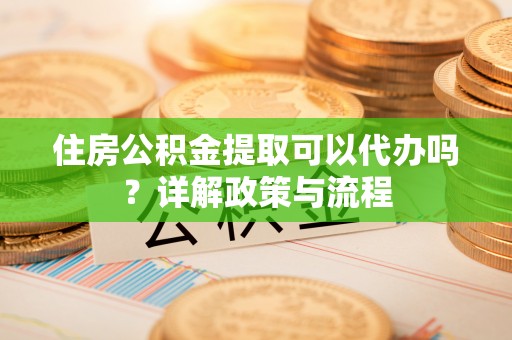 北竿住房公积金提取可以代办吗？详解政策与流程