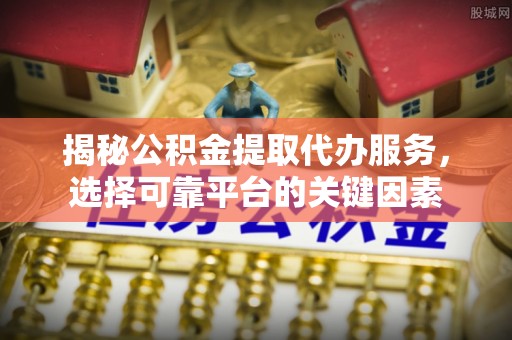 北竿揭秘公积金提取代办服务，选择可靠平台的关键因素