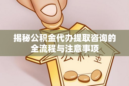 北竿揭秘公积金代办提取咨询的全流程与注意事项