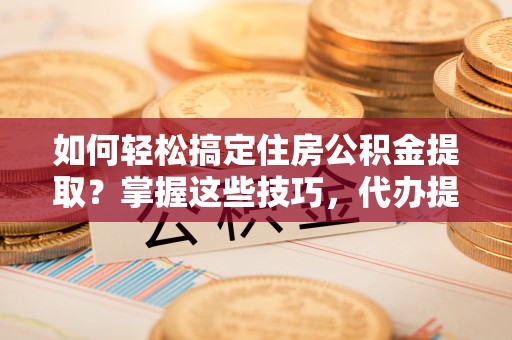 北竿如何轻松搞定住房公积金提取？掌握这些技巧，代办提取住房公积金不再难