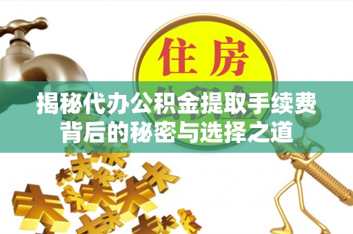 北竿揭秘代办公积金提取手续费背后的秘密与选择之道