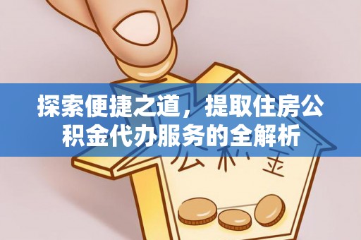 北竿探索便捷之道，提取住房公积金代办服务的全解析