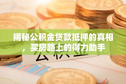 北竿揭秘公积金贷款抵押的真相，买房路上的得力助手