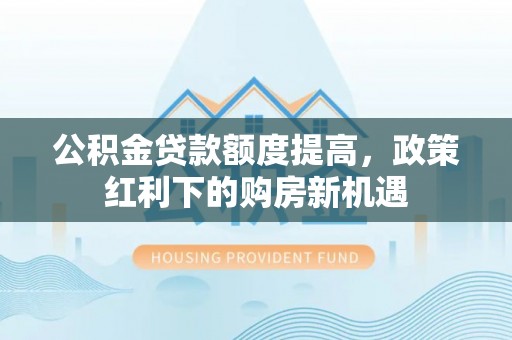 北竿公积金贷款额度提高，政策红利下的购房新机遇