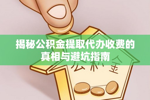 北竿揭秘公积金提取代办收费的真相与避坑指南