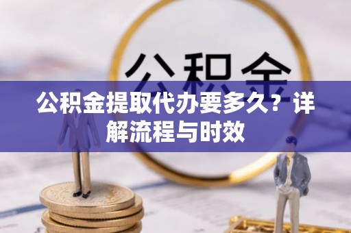 北竿公积金提取代办要多久？详解流程与时效