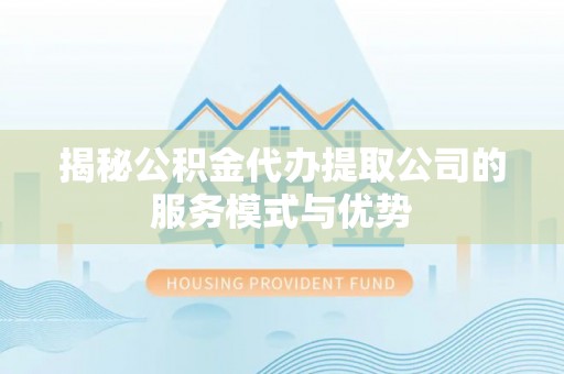 北竿揭秘公积金代办提取公司的服务模式与优势
