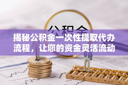 北竿揭秘公积金一次性提取代办流程，让您的资金灵活流动