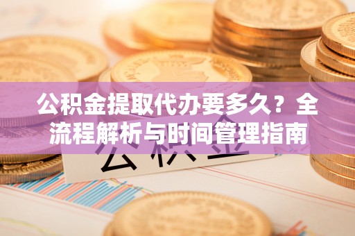 北竿公积金提取代办要多久？全流程解析与时间管理指南