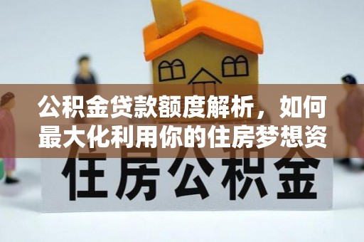 北竿公积金贷款额度解析，如何最大化利用你的住房梦想资金