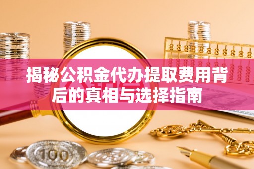 北竿揭秘公积金代办提取费用背后的真相与选择指南