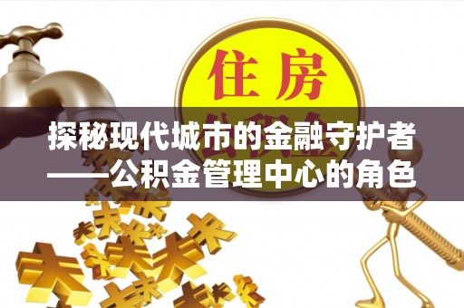 北竿探秘现代城市的金融守护者——公积金管理中心的角色与使命