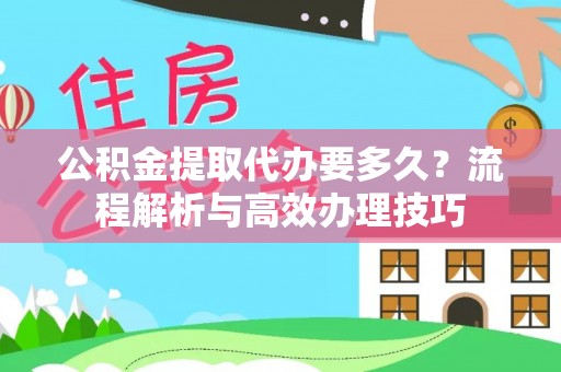 北竿公积金提取代办要多久？流程解析与高效办理技巧