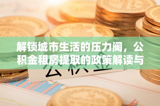 北竿解锁城市生活的压力阀，公积金租房提取的政策解读与实践指南