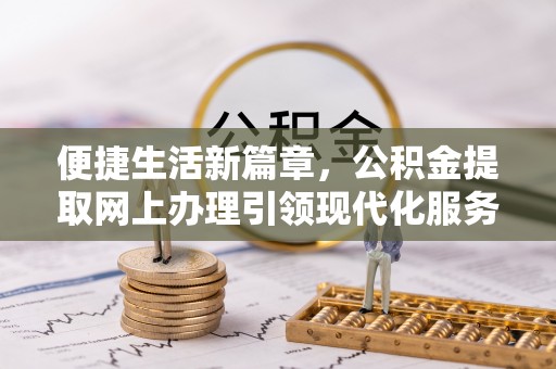 北竿便捷生活新篇章，公积金提取网上办理引领现代化服务