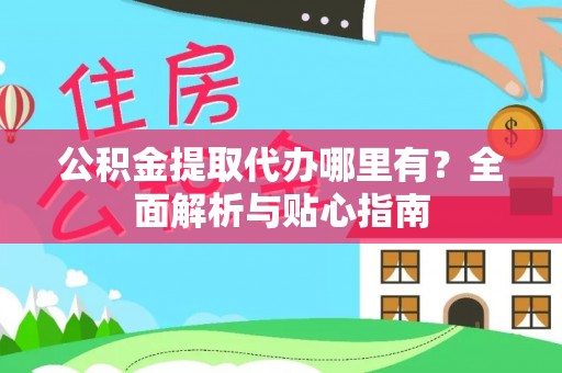 北竿公积金提取代办哪里有？全面解析与贴心指南