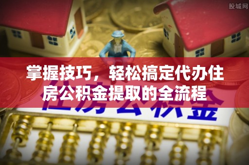 北竿掌握技巧，轻松搞定代办住房公积金提取的全流程