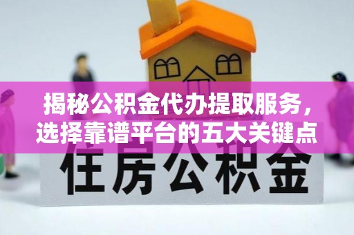 北竿揭秘公积金代办提取服务，选择靠谱平台的五大关键点