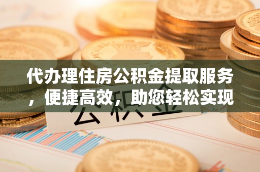北竿代办理住房公积金提取服务，便捷高效，助您轻松实现资金规划