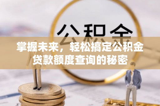 北竿掌握未来，轻松搞定公积金贷款额度查询的秘密
