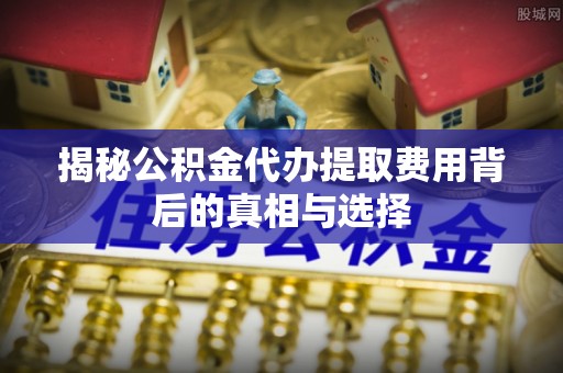 北竿揭秘公积金代办提取费用背后的真相与选择