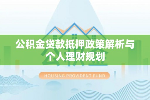 北竿公积金贷款抵押政策解析与个人理财规划