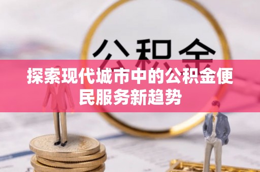 北竿探索现代城市中的公积金便民服务新趋势