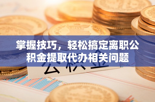 北竿掌握技巧，轻松搞定离职公积金提取代办相关问题