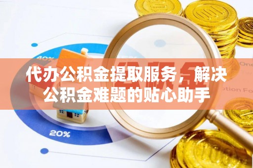北竿代办公积金提取服务，解决公积金难题的贴心助手
