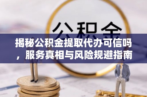 北竿揭秘公积金提取代办可信吗，服务真相与风险规避指南