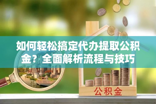 北竿如何轻松搞定代办提取公积金？全面解析流程与技巧