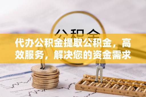 北竿代办公积金提取公积金，高效服务，解决您的资金需求