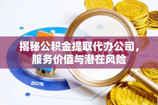 北竿揭秘公积金提取代办公司，服务价值与潜在风险