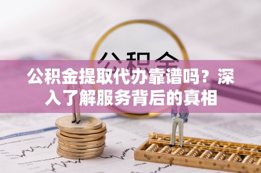 北竿公积金提取代办靠谱吗？深入了解服务背后的真相