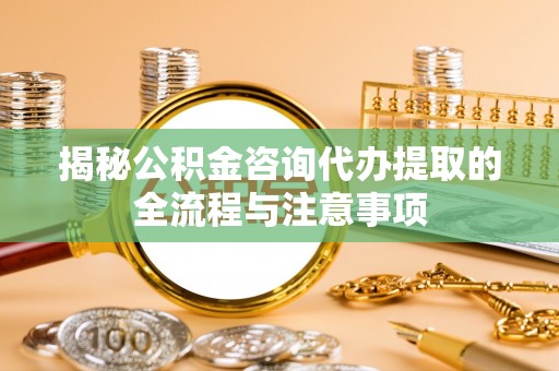 北竿揭秘公积金咨询代办提取的全流程与注意事项