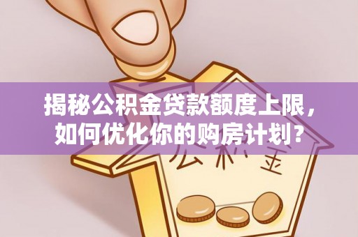 北竿揭秘公积金贷款额度上限，如何优化你的购房计划？