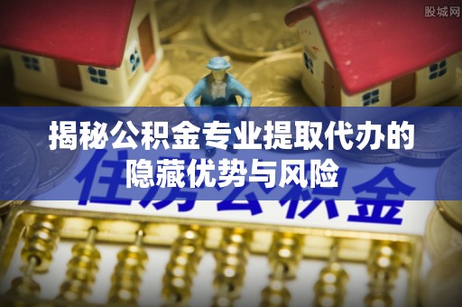 北竿揭秘公积金专业提取代办的隐藏优势与风险